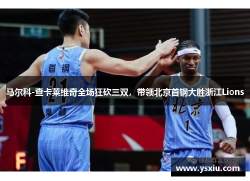 马尔科-查卡莱维奇全场狂砍三双,带领北京首钢大胜浙江Lions