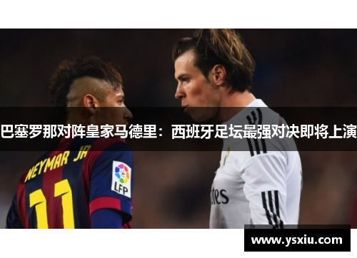 巴塞罗那对阵皇家马德里：西班牙足坛最强对决即将上演