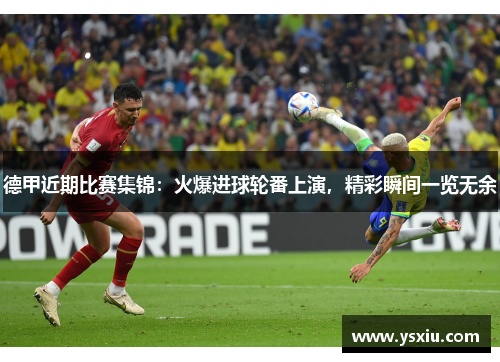德甲近期比赛集锦：火爆进球轮番上演，精彩瞬间一览无余