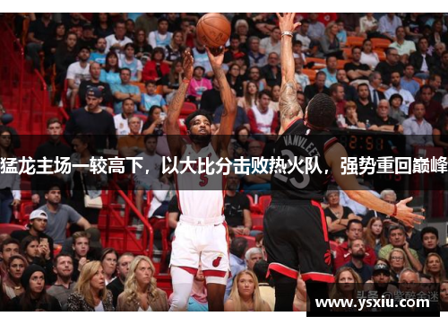猛龙主场一较高下，以大比分击败热火队，强势重回巅峰