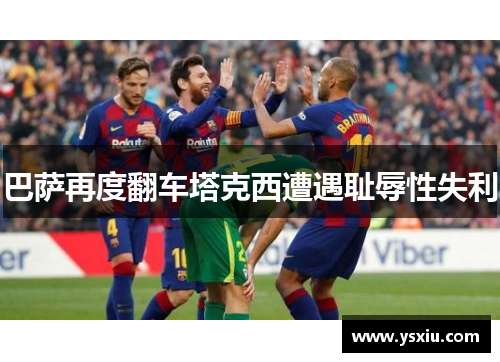 巴萨再度翻车塔克西遭遇耻辱性失利