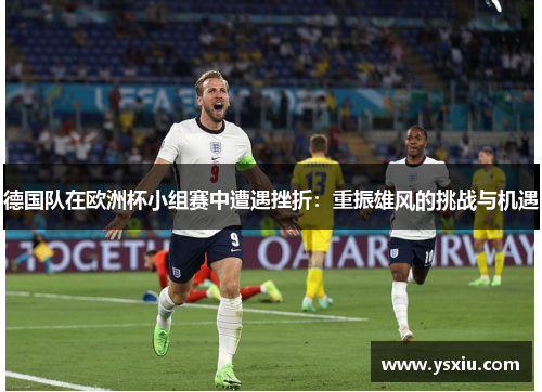 德国队在欧洲杯小组赛中遭遇挫折：重振雄风的挑战与机遇