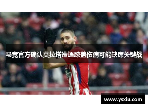马竞官方确认莫拉塔遭遇膝盖伤病可能缺席关键战