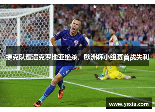 捷克队遭遇克罗地亚绝杀，欧洲杯小组赛首战失利