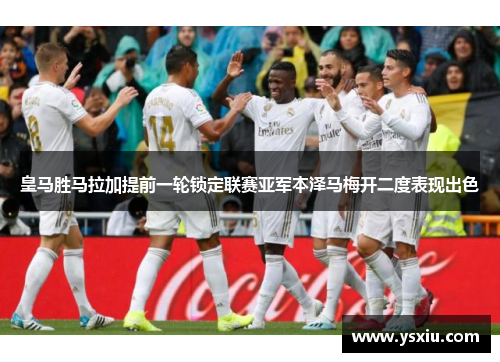 皇马胜马拉加提前一轮锁定联赛亚军本泽马梅开二度表现出色